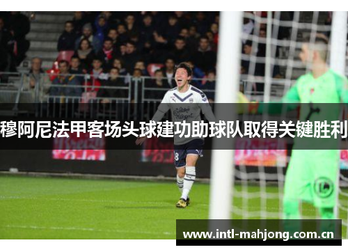 穆阿尼法甲客场头球建功助球队取得关键胜利