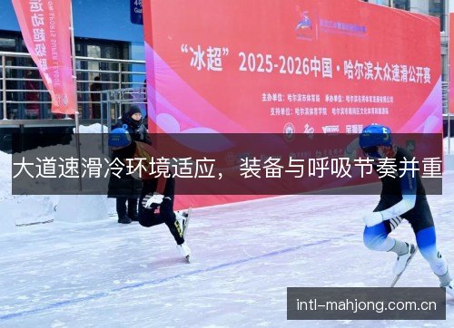 大道速滑冷环境适应,装备与呼吸节奏并重 大道速滑冷环境适应,装备与呼吸节奏并重