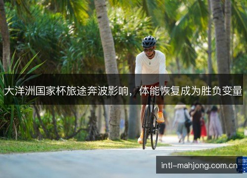 大洋洲国家杯旅途奔波影响,体能恢复成为胜负变量 大洋洲国家杯旅途奔波影响,体能恢复成为胜负变量